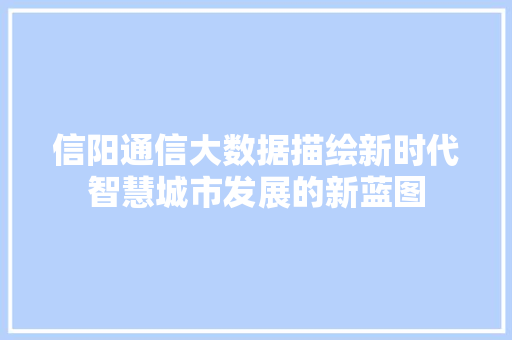 信阳通信大数据描绘新时代智慧城市发展的新蓝图