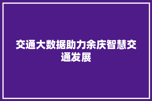 交通大数据助力余庆智慧交通发展 前端技术