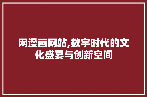 网漫画网站,数字时代的文化盛宴与创新空间