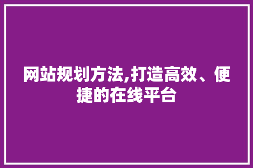 网站规划方法,打造高效、便捷的在线平台 市场营销范文