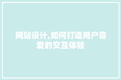 网站设计,如何打造用户喜爱的交互体验 项目报告