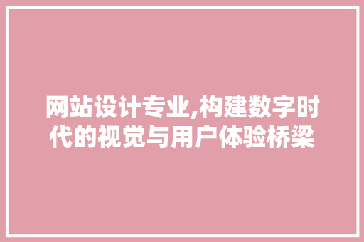 网站设计专业,构建数字时代的视觉与用户体验桥梁
