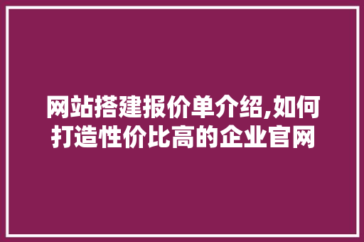 网站搭建报价单介绍,如何打造性价比高的企业官网 响应式设计