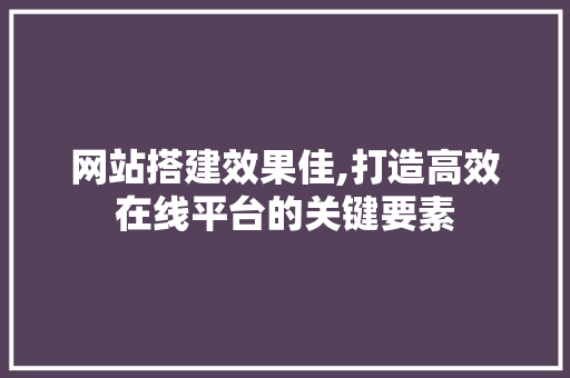 网站搭建效果佳,打造高效在线平台的关键要素 MySQL