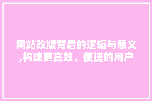 网站改版背后的逻辑与意义,构建更高效、便捷的用户体验