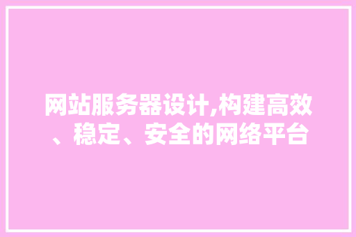 网站服务器设计,构建高效、稳定、安全的网络平台 市场营销范文