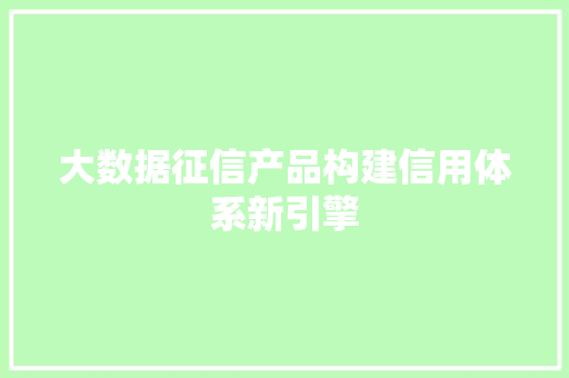 大数据征信产品构建信用体系新引擎