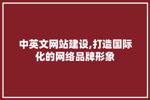 中英文网站建设,打造国际化的网络品牌形象