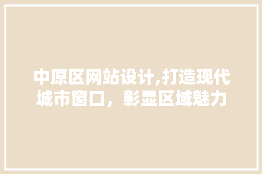 中原区网站设计,打造现代城市窗口，彰显区域魅力