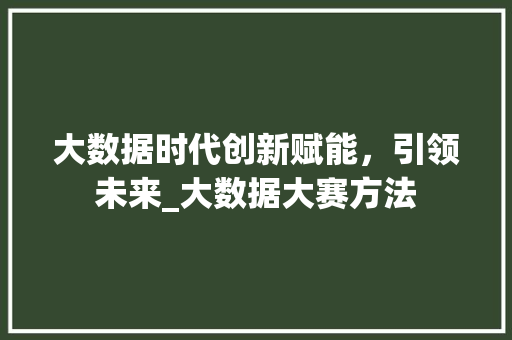 大数据时代创新赋能，引领未来_大数据大赛方法