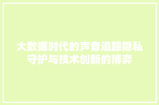 大数据时代的声音追踪隐私守护与技术创新的博弈