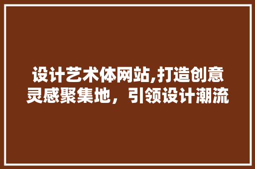 设计艺术体网站,打造创意灵感聚集地，引领设计潮流风向标