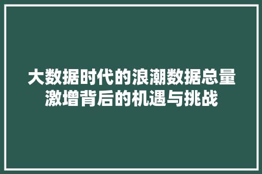 大数据时代的浪潮数据总量激增背后的机遇与挑战