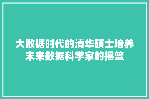 大数据时代的清华硕士培养未来数据科学家的摇篮