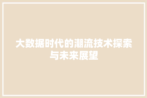 大数据时代的潮流技术探索与未来展望