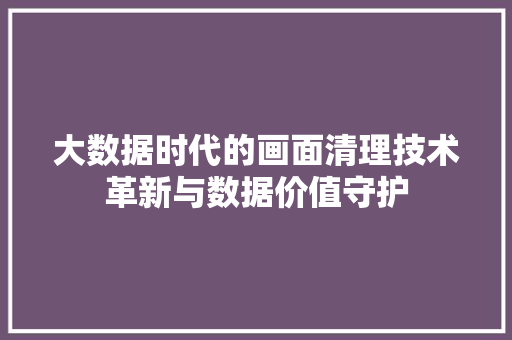 大数据时代的画面清理技术革新与数据价值守护