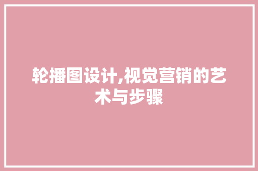 轮播图设计,视觉营销的艺术与步骤 前端技术