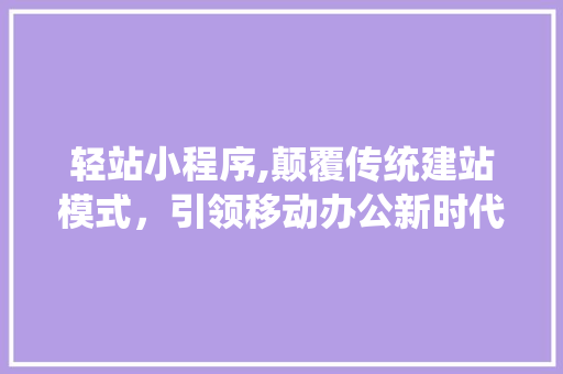 轻站小程序,颠覆传统建站模式，引领移动办公新时代 商务信函