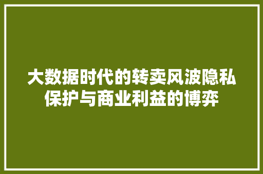 大数据时代的转卖风波隐私保护与商业利益的博弈