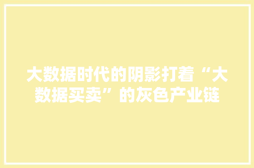 大数据时代的阴影打着“大数据买卖”的灰色产业链