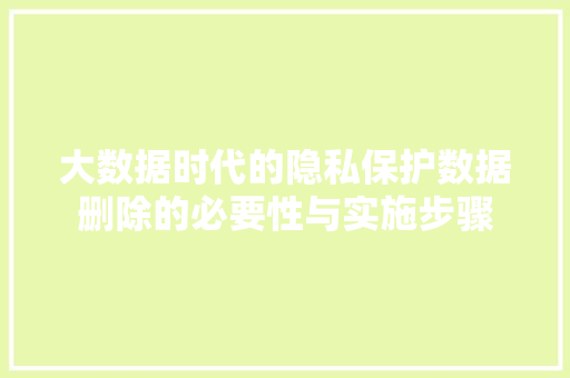 大数据时代的隐私保护数据删除的必要性与实施步骤