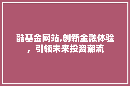 酷基金网站,创新金融体验，引领未来投资潮流 网站建设
