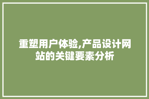 重塑用户体验,产品设计网站的关键要素分析