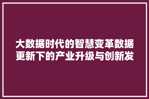 大数据时代的智慧变革数据更新下的产业升级与创新发展