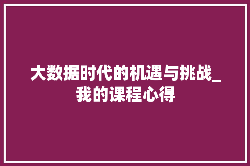 大数据时代的机遇与挑战_我的课程心得