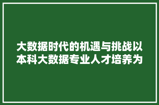 大数据时代的机遇与挑战以本科大数据专业人才培养为视角
