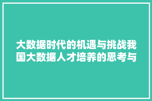 大数据时代的机遇与挑战我国大数据人才培养的思考与方法
