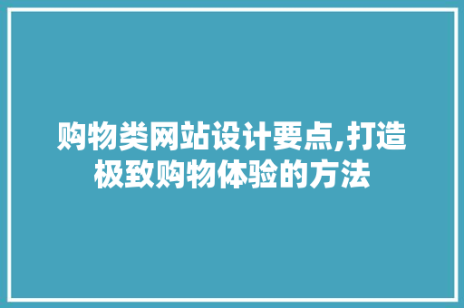 购物类网站设计要点,打造极致购物体验的方法 项目报告