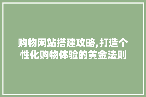 购物网站搭建攻略,打造个性化购物体验的黄金法则 项目报告