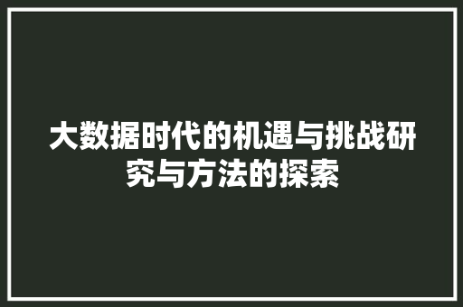 大数据时代的机遇与挑战研究与方法的探索