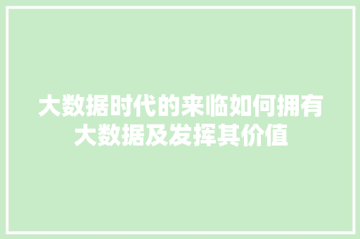 大数据时代的来临如何拥有大数据及发挥其价值