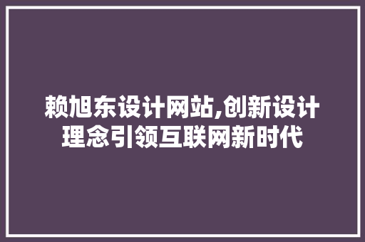 赖旭东设计网站,创新设计理念引领互联网新时代