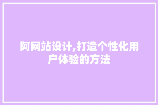 阿网站设计,打造个性化用户体验的方法 网站建设
