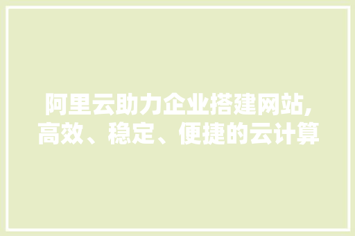 阿里云助力企业搭建网站,高效、稳定、便捷的云计算平台 后端技术
