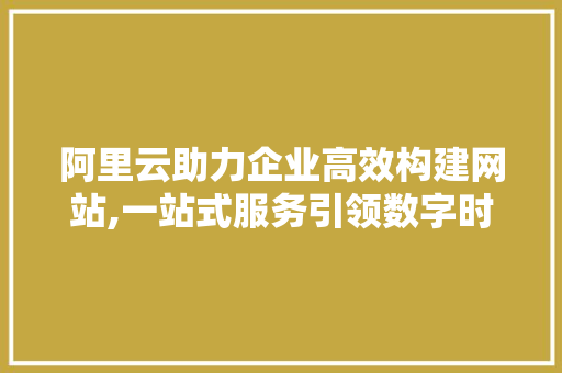 阿里云助力企业高效构建网站,一站式服务引领数字时代潮流 后端技术