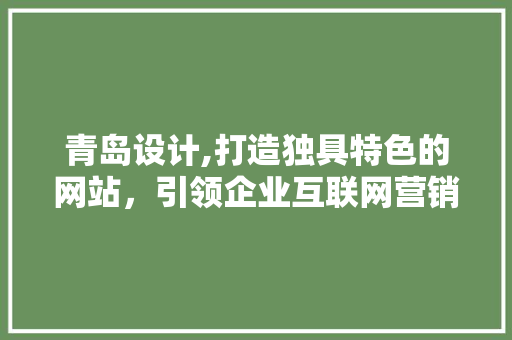 青岛设计,打造独具特色的网站，引领企业互联网营销新潮流 市场营销范文