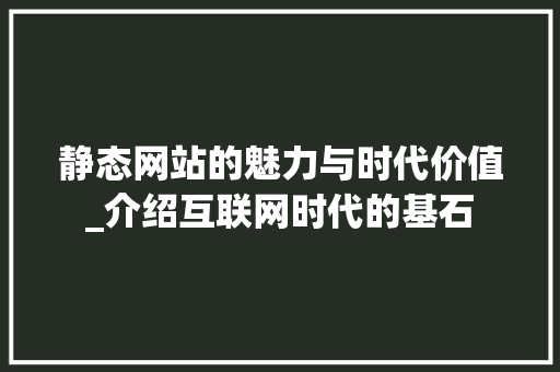 静态网站的魅力与时代价值_介绍互联网时代的基石
