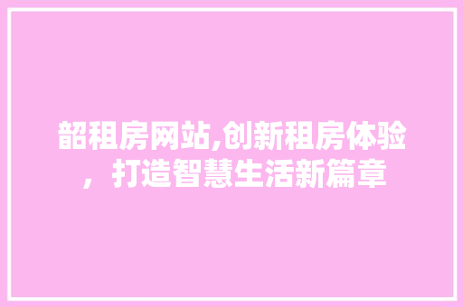 韶租房网站,创新租房体验，打造智慧生活新篇章 MySQL