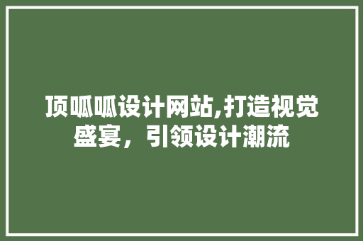 顶呱呱设计网站,打造视觉盛宴，引领设计潮流