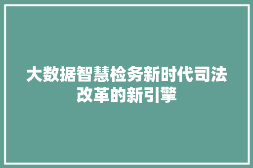 大数据智慧检务新时代司法改革的新引擎