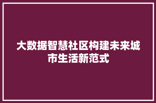 大数据智慧社区构建未来城市生活新范式