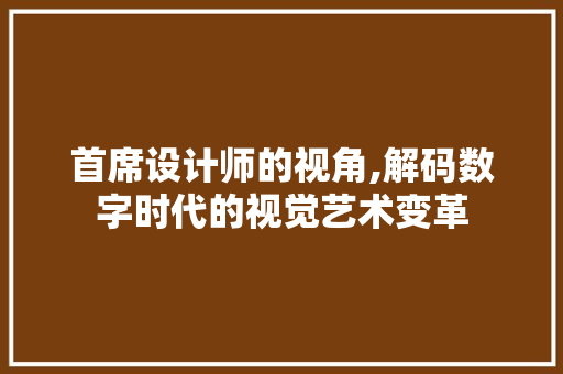 首席设计师的视角,解码数字时代的视觉艺术变革