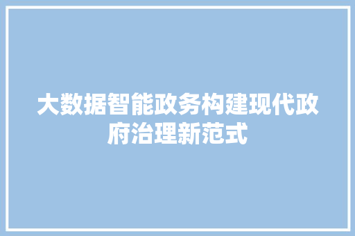 大数据智能政务构建现代政府治理新范式