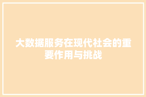 大数据服务在现代社会的重要作用与挑战
