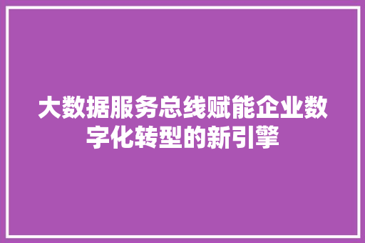 大数据服务总线赋能企业数字化转型的新引擎