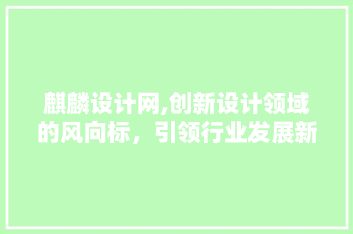 麒麟设计网,创新设计领域的风向标，引领行业发展新趋势